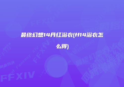最终幻想14丹红浴衣(ff14浴衣怎么得)
