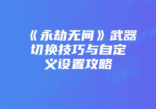 《永劫无间》武器切换技巧与自定义设置攻略