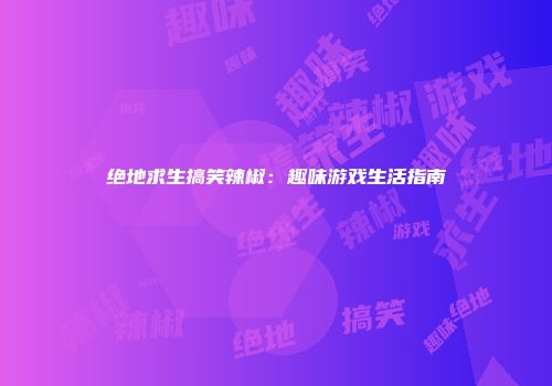 绝地求生搞笑辣椒：趣味游戏生活指南