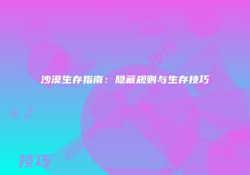 沙漠生存指南：隐藏规则与生存技巧