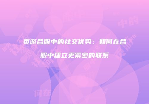 页游合服中的社交优势：如何在合服中建立更紧密的联系