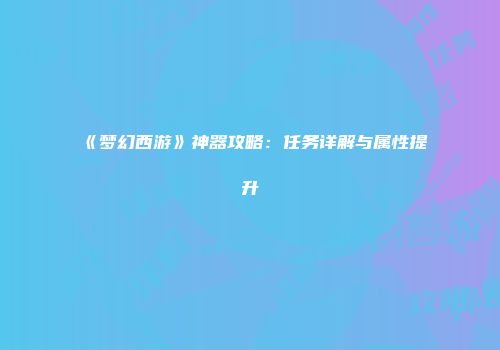 《梦幻西游》神器攻略：任务详解与属性提升