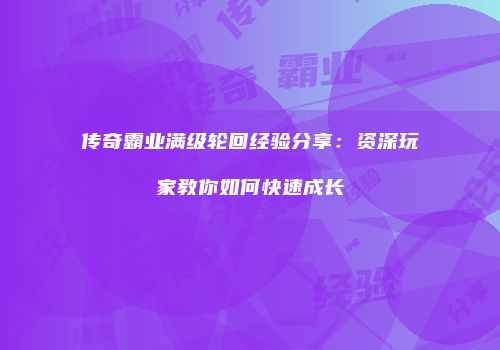 传奇霸业满级轮回经验分享：资深玩家教你如何快速成长
