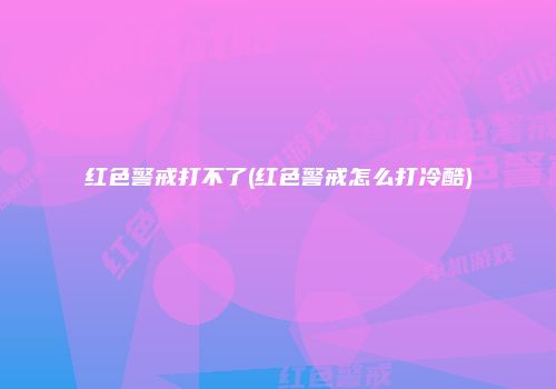红色警戒打不了(红色警戒怎么打冷酷)