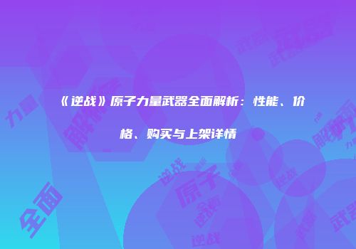 《逆战》原子力量武器全面解析：性能、价格、购买与上架详情