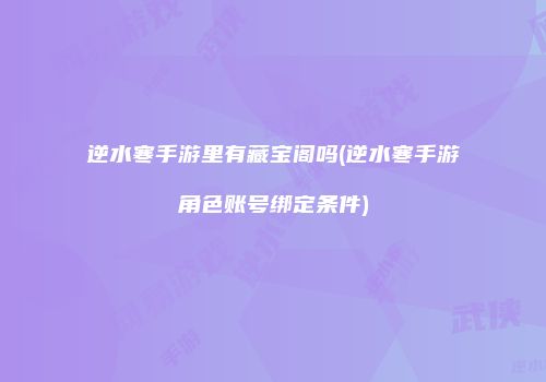 逆水寒手游里有藏宝阁吗(逆水寒手游角色账号绑定条件)