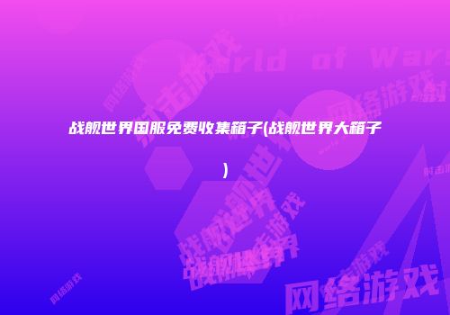 战舰世界国服免费收集箱子(战舰世界大箱子)