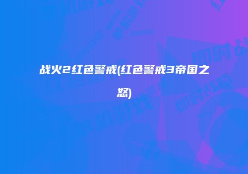 战火2红色警戒(红色警戒3帝国之怒)