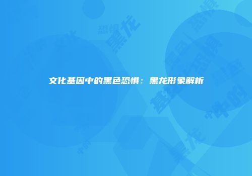 文化基因中的黑色恐惧:黑龙形象解析