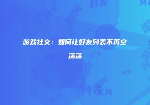 游戏社交：如何让好友列表不再空荡荡