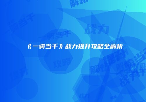 《一骑当千》战力提升攻略全解析