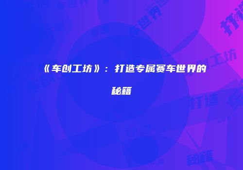 《车创工坊》：打造专属赛车世界的秘籍