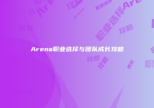 Arena职业选择与团队成长攻略