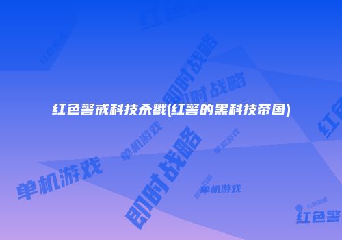 红色警戒科技杀戮(红警的黑科技帝国)