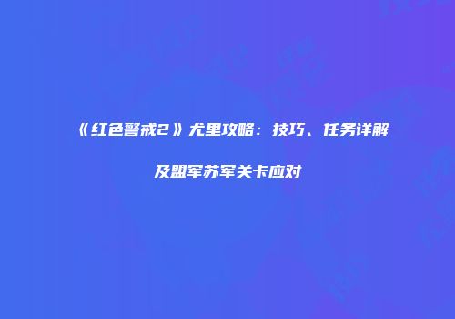 《红色警戒2》尤里攻略：技巧、任务详解及盟军苏军关卡应对