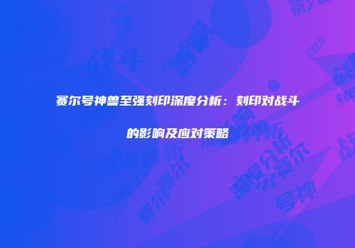 赛尔号神兽至强刻印深度分析：刻印对战斗的影响及应对策略