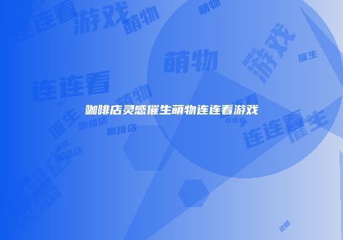 咖啡店灵感催生萌物连连看游戏