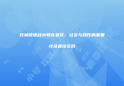 攻城掠地战小号在老区：社交与合作的重要性及最佳实践