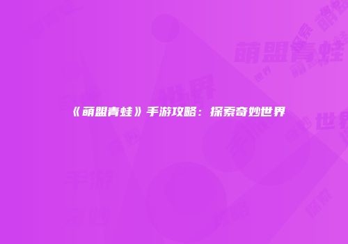 《萌盟青蛙》手游攻略：探索奇妙世界