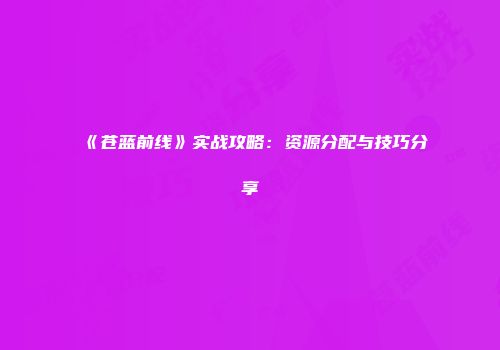 《苍蓝前线》实战攻略：资源分配与技巧分享