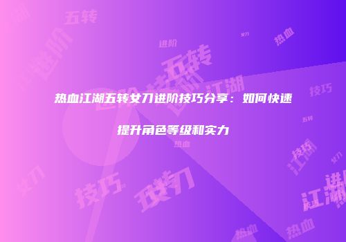 热血江湖五转女刀进阶技巧分享：如何快速提升角色等级和实力