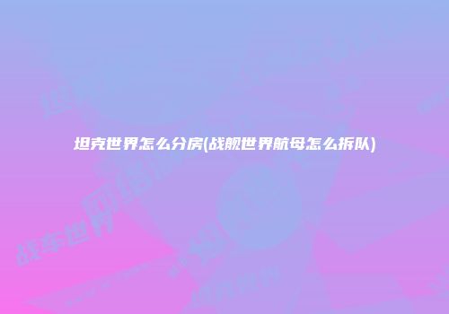 坦克世界怎么分房(战舰世界航母怎么拆队)