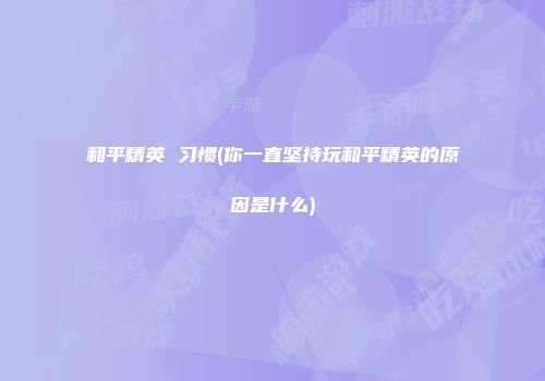 和平精英 习惯(你一直坚持玩和平精英的原因是什么)