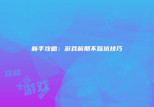 新手攻略：游戏前期不踩坑技巧