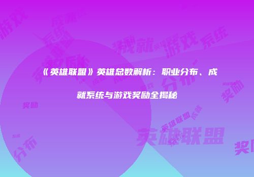 《英雄联盟》英雄总数解析：职业分布、成就系统与游戏奖励全揭秘