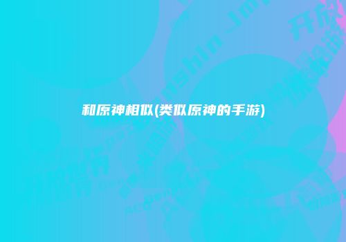 和原神相似(类似原神的手游)