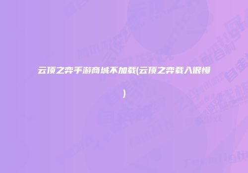 云顶之弈手游商城不加载(云顶之弈载入很慢)