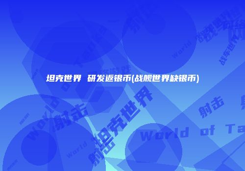 坦克世界 研发返银币(战舰世界缺银币)