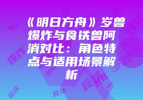 《明日方舟》岁兽爆炸与食铁兽阿消对比：角色特点与适用场景解析