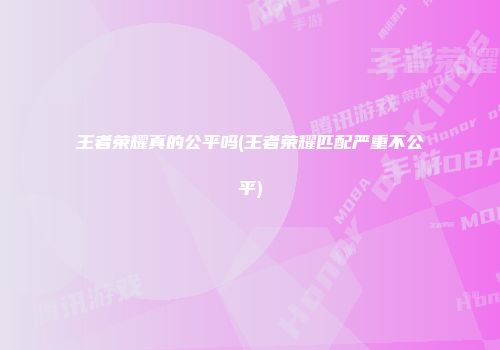 王者荣耀真的公平吗(王者荣耀匹配严重不公平)