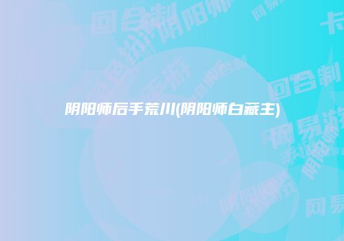 阴阳师后手荒川(阴阳师白藏主)