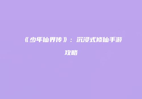 《少年仙界传》：沉浸式修仙手游攻略