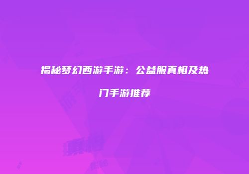 揭秘梦幻西游手游：公益服真相及热门手游推荐