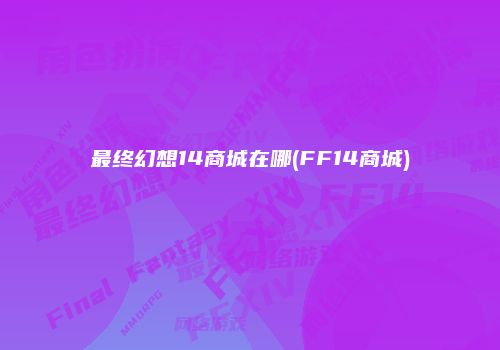 最终幻想14商城在哪(FF14商城)
