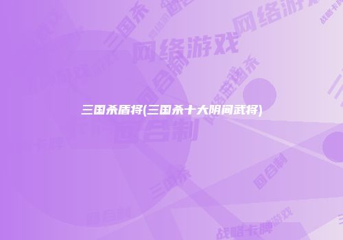 三国杀盾将(三国杀十大阴间武将)