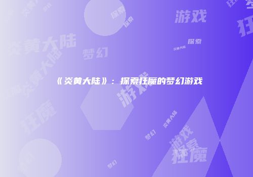 《炎黄大陆》：探索狂魔的梦幻游戏