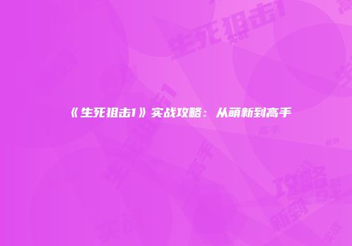 《生死狙击1》实战攻略：从萌新到高手