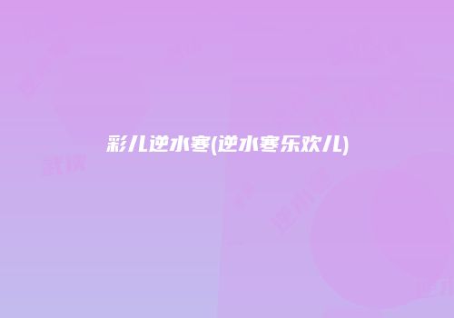 彩儿逆水寒(逆水寒乐欢儿)