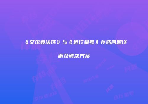 《艾尔登法环》与《远行星号》存档问题详解及解决方案