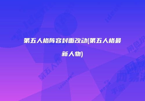 第五人格阵容封面改动(第五人格最新人物)