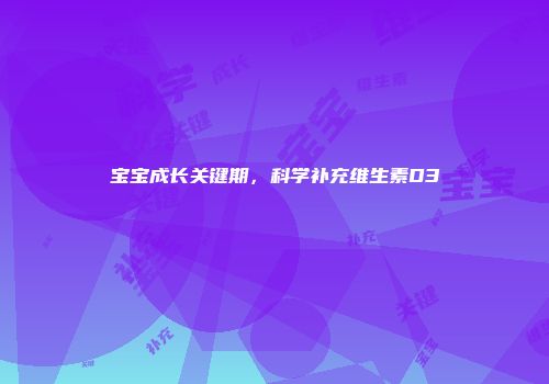 宝宝成长关键期，科学补充维生素D3