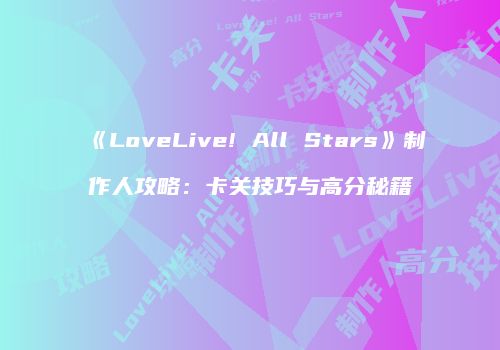 《LoveLive! All Stars》制作人攻略：卡关技巧与高分秘籍