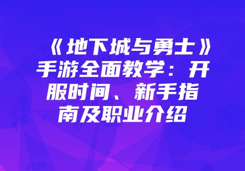 《地下城与勇士》手游全面教学：开服时间、新手指南及职业介绍