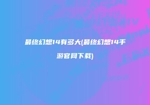 最终幻想14有多大(最终幻想14手游官网下载)