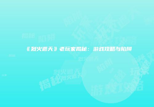 《烈火遮天》老玩家揭秘：游戏攻略与陷阱