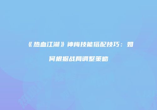 《热血江湖》神梅技能搭配技巧：如何根据战局调整策略